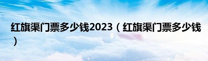 红旗渠门票多少钱2023（红旗渠门票多少钱）