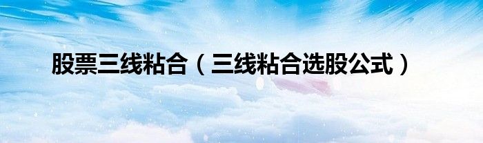 股票三线粘合（三线粘合选股公式）