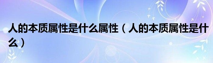 人的本质属性是什么属性（人的本质属性是什么）