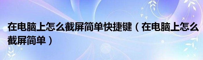 在电脑上怎么截屏简单快捷键（在电脑上怎么截屏简单）