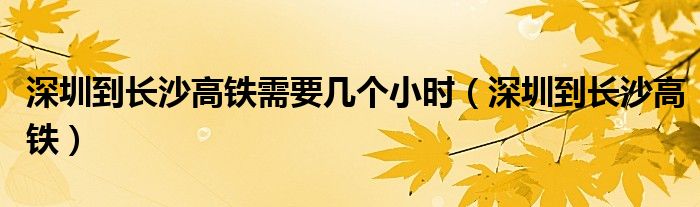 深圳到长沙高铁需要几个小时（深圳到长沙高铁）
