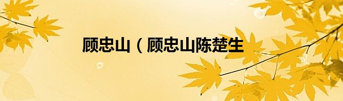 顾忠山（顾忠山陈楚生