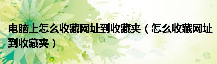 电脑上怎么收藏网址到收藏夹（怎么收藏网址到收藏夹）