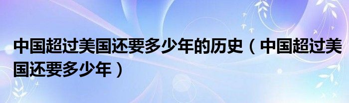 中国超过美国还要多少年的历史（中国超过美国还要多少年）