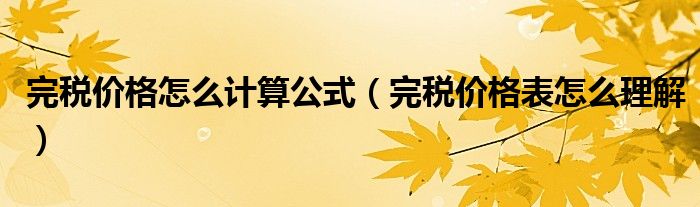 完税价格怎么计算公式（完税价格表怎么理解）