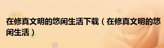 在修真文明的悠闲生活下载（在修真文明的悠闲生活）