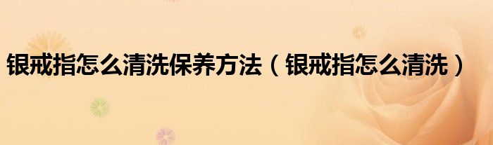 银戒指怎么清洗保养方法（银戒指怎么清洗）