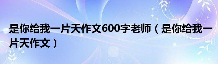 是你给我一片天作文600字老师（是你给我一片天作文）