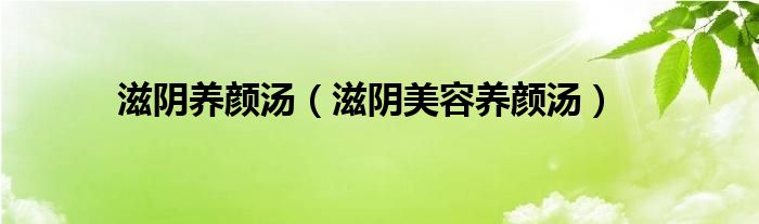 滋阴养颜汤（滋阴美容养颜汤）