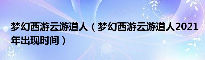 梦幻西游云游道人（梦幻西游云游道人2021年出现时间）