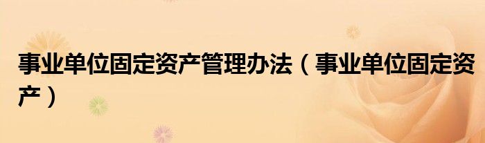 事业单位固定资产管理办法（事业单位固定资产）