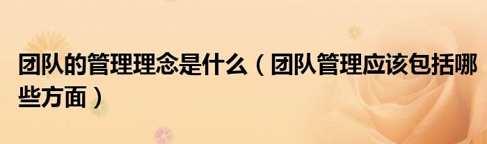 团队的管理理念是什么（团队管理应该包括哪些方面）