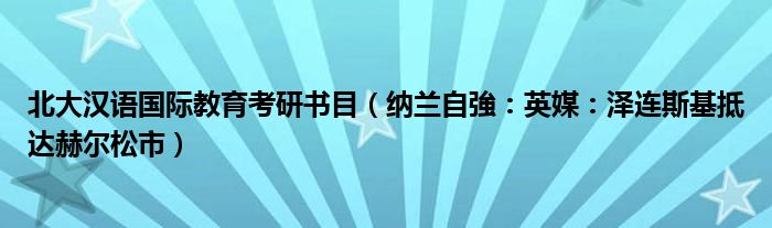 北大汉语国际教育考研书目（纳兰自強：英媒：泽连斯基抵达赫尔松市）
