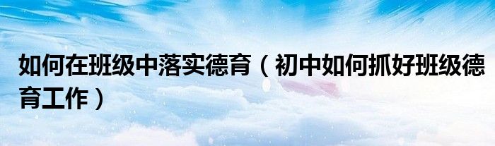 如何在班级中落实德育（初中如何抓好班级德育工作）