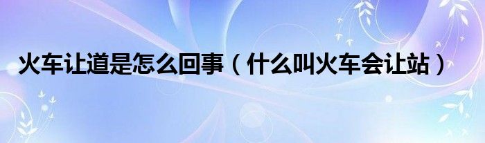 火车让道是怎么回事（什么叫火车会让站）