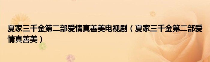夏家三千金第二部爱情真善美电视剧（夏家三千金第二部爱情真善美）