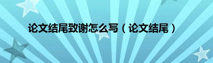 论文结尾致谢怎么写（论文结尾）