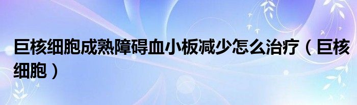 巨核细胞成熟障碍血小板减少怎么治疗（巨核细胞）