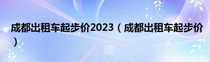 成都出租车起步价2023（成都出租车起步价）