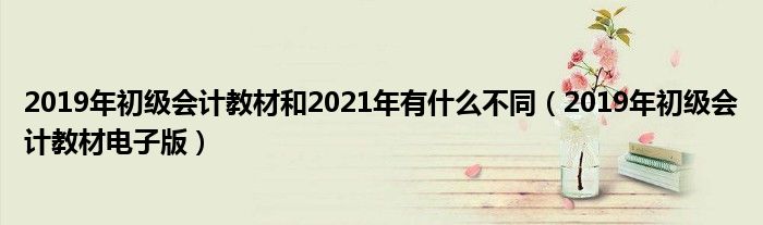2019年初级会计教材和2021年有什么不同（2019年初级会计教材电子版）