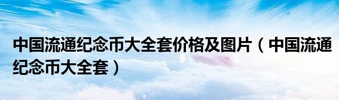 中国流通纪念币大全套价格及图片（中国流通纪念币大全套）