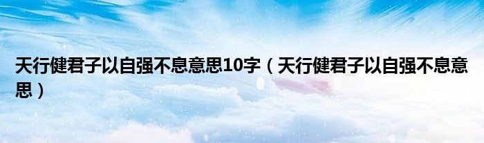天行健君子以自强不息意思10字（天行健君子以自强不息意思）