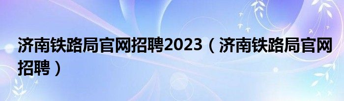 济南铁路局官网招聘2023（济南铁路局官网招聘）