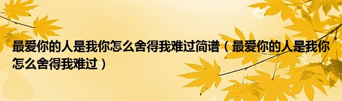 最爱你的人是我你怎么舍得我难过简谱（最爱你的人是我你怎么舍得我难过）