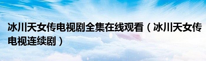 冰川天女传电视剧全集在线观看（冰川天女传电视连续剧）