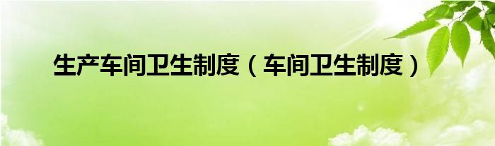 生产车间卫生制度（车间卫生制度）