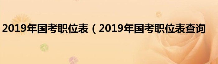 2019年国考职位表（2019年国考职位表查询