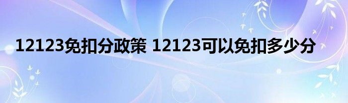 12123免扣分政策 12123可以免扣多少分