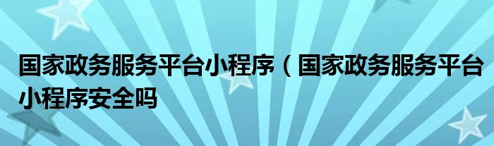 国家政务服务平台小程序（国家政务服务平台小程序安全吗