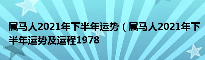 属马人2021年下半年运势（属马人2021年下半年运势及运程1978