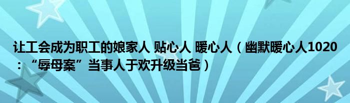 让工会成为职工的娘家人 贴心人 暖心人（幽默暖心人1020：“辱母案”当事人于欢升级当爸）