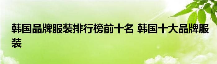 韩国品牌服装排行榜前十名 韩国十大品牌服装