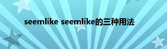 seemlike seemlike的三种用法
