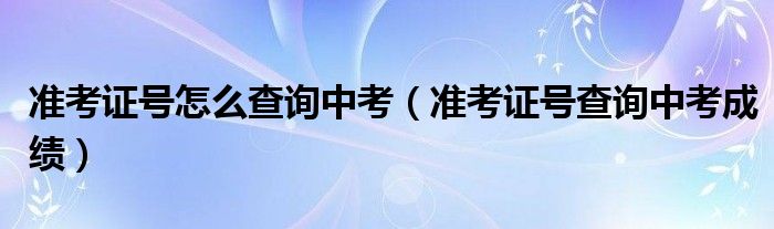 准考证号怎么查询中考（准考证号查询中考成绩）