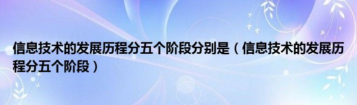 信息技术的发展历程分五个阶段分别是（信息技术的发展历程分五个阶段）