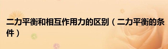 二力平衡和相互作用力的区别（二力平衡的条件）