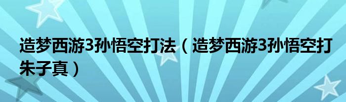 造梦西游3孙悟空打法（造梦西游3孙悟空打朱子真）