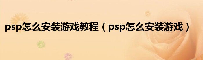 psp怎么安装游戏教程（psp怎么安装游戏）