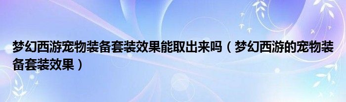 梦幻西游宠物装备套装效果能取出来吗（梦幻西游的宠物装备套装效果）