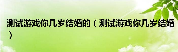 测试游戏你几岁结婚的（测试游戏你几岁结婚）