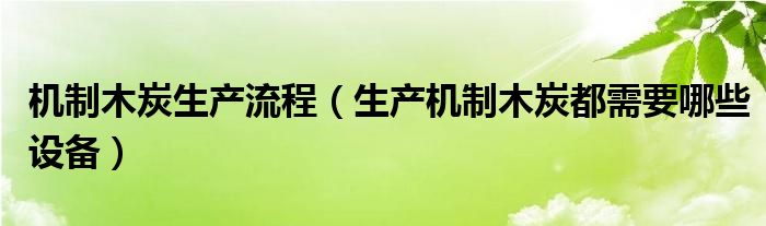 机制木炭生产流程（生产机制木炭都需要哪些设备）