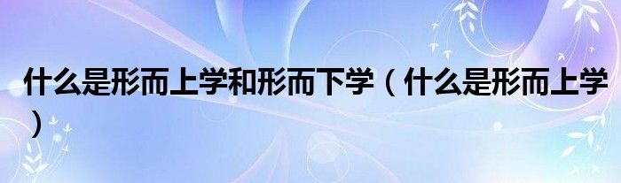 什么是形而上学和形而下学（什么是形而上学）