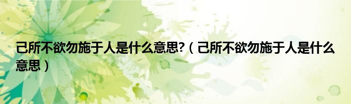 己所不欲勿施于人是什么意思?（己所不欲勿施于人是什么意思）