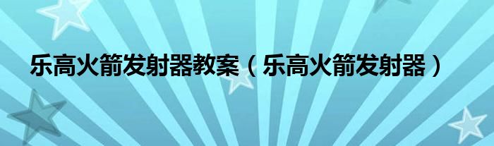 乐高火箭发射器教案（乐高火箭发射器）