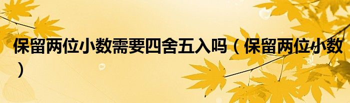 保留两位小数需要四舍五入吗（保留两位小数）