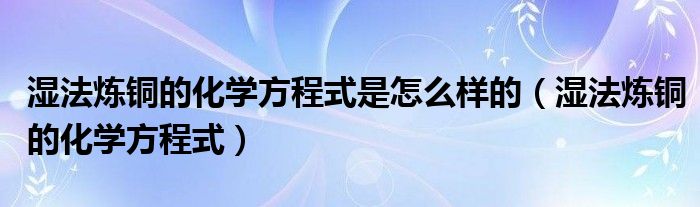 湿法炼铜的化学方程式是怎么样的（湿法炼铜的化学方程式）